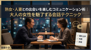 熟女・人妻との出会いを楽しむコミュニケーション術｜大人の女性を魅了する会話テクニック